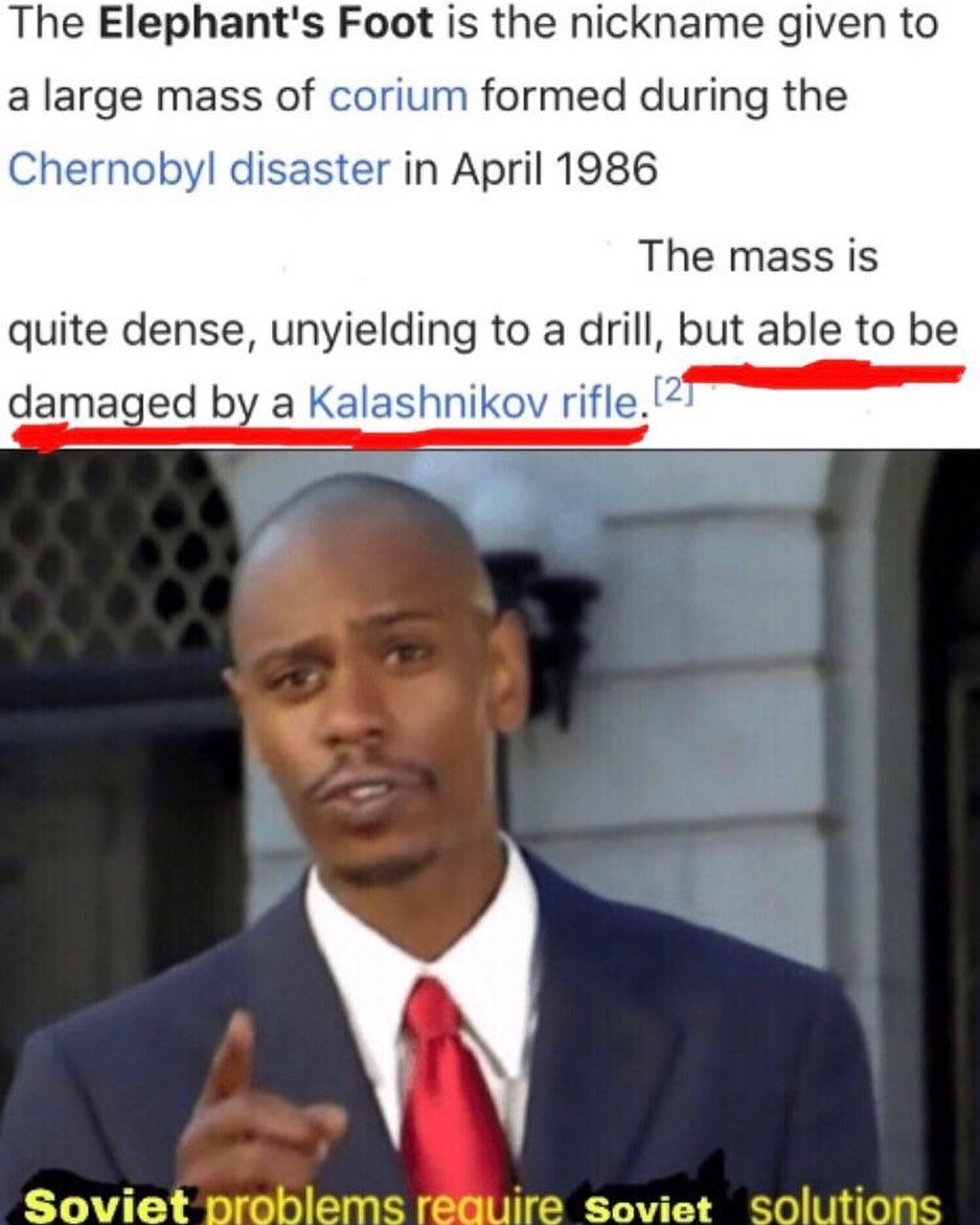 Top: Some text from the Wikipedia page for Elephant's Foot. "The Elephant's Foot is the nickname given to a
large mass of corium formed during the Chernobyl disaster in April 1986. The mass is quite dense, unyielding to a
drill, but able to be damaged by a Kalashnikov rifle." Bottom: A photo of
Dave Chappelle captioned "Soviet problems require Soviet solutions".